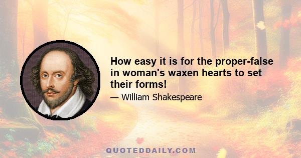 How easy it is for the proper-false in woman's waxen hearts to set their forms!