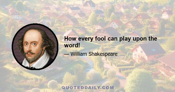 How every fool can play upon the word!