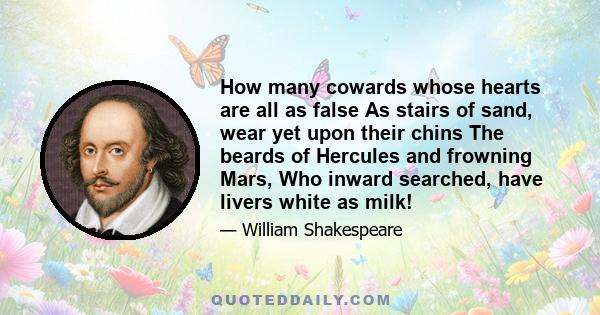 How many cowards whose hearts are all as false As stairs of sand, wear yet upon their chins The beards of Hercules and frowning Mars, Who inward searched, have livers white as milk!