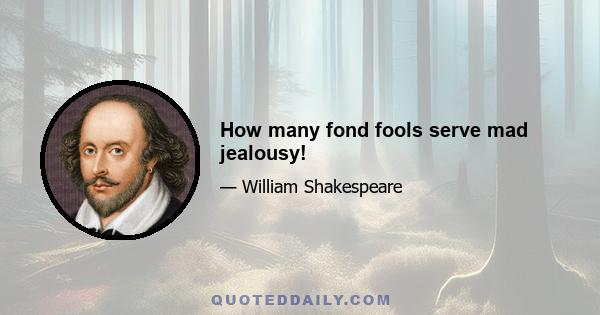 How many fond fools serve mad jealousy!