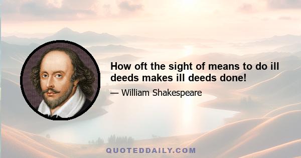 How oft the sight of means to do ill deeds makes ill deeds done!