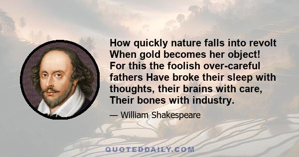 How quickly nature falls into revolt When gold becomes her object! For this the foolish over-careful fathers Have broke their sleep with thoughts, their brains with care, Their bones with industry.