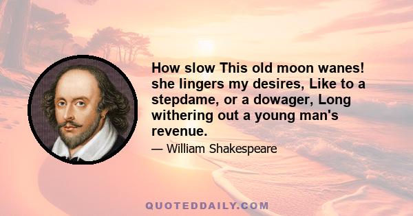 How slow This old moon wanes! she lingers my desires, Like to a stepdame, or a dowager, Long withering out a young man's revenue.