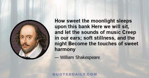 How sweet the moonlight sleeps upon this bank Here we will sit, and let the sounds of music Creep in our ears; soft stillness, and the night Become the touches of sweet harmony