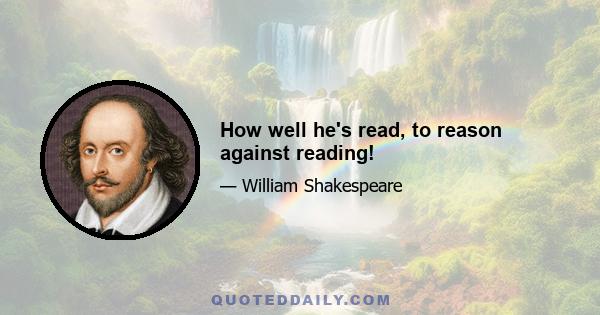 How well he's read, to reason against reading!