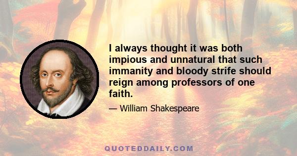 I always thought it was both impious and unnatural that such immanity and bloody strife should reign among professors of one faith.