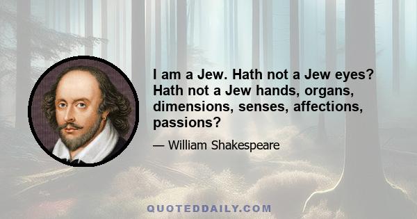 I am a Jew. Hath not a Jew eyes? Hath not a Jew hands, organs, dimensions, senses, affections, passions?