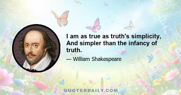 I am as true as truth's simplicity, And simpler than the infancy of truth.