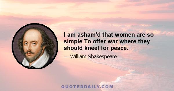 I am asham'd that women are so simple To offer war where they should kneel for peace.