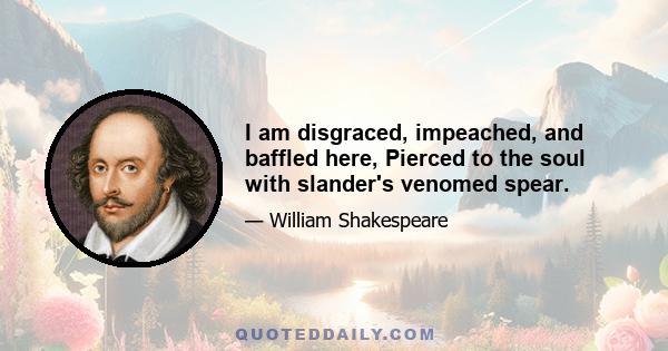 I am disgraced, impeached, and baffled here, Pierced to the soul with slander's venomed spear.