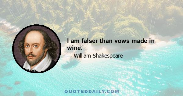 I am falser than vows made in wine.