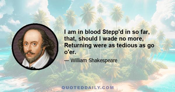 I am in blood Stepp'd in so far, that, should I wade no more, Returning were as tedious as go o'er.