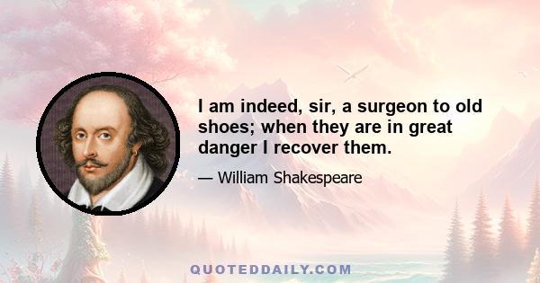 I am indeed, sir, a surgeon to old shoes; when they are in great danger I recover them.