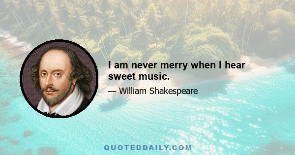 I am never merry when I hear sweet music.