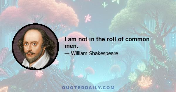 I am not in the roll of common men.