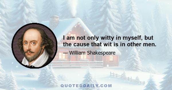 I am not only witty in myself, but the cause that wit is in other men.