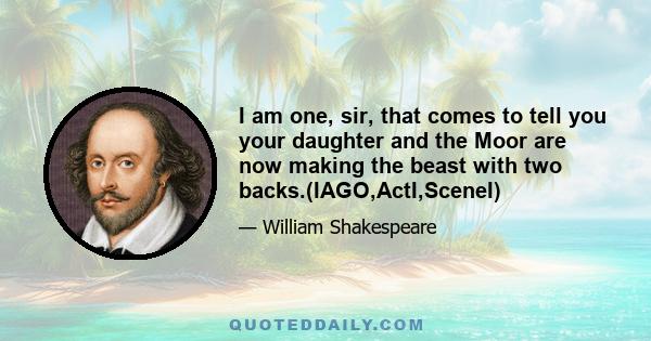 I am one, sir, that comes to tell you your daughter and the Moor are now making the beast with two backs.(IAGO,ActI,SceneI)