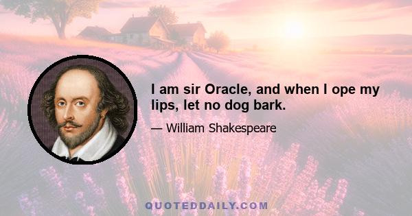 I am sir Oracle, and when I ope my lips, let no dog bark.