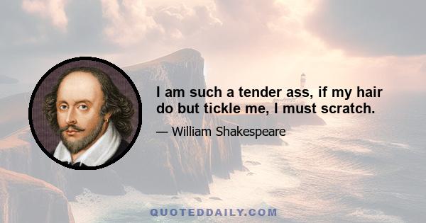 I am such a tender ass, if my hair do but tickle me, I must scratch.