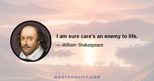 I am sure care's an enemy to life.