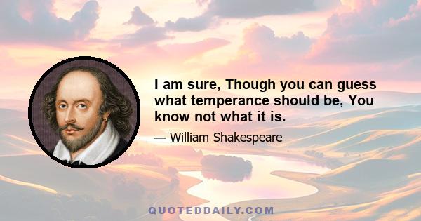 I am sure, Though you can guess what temperance should be, You know not what it is.