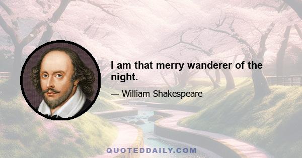 I am that merry wanderer of the night.