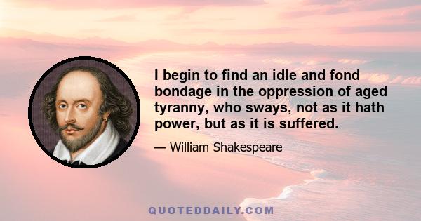 I begin to find an idle and fond bondage in the oppression of aged tyranny, who sways, not as it hath power, but as it is suffered.