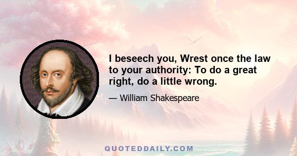 I beseech you, Wrest once the law to your authority: To do a great right, do a little wrong.