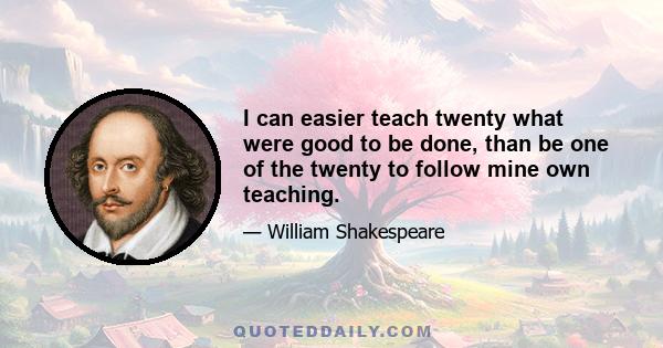 I can easier teach twenty what were good to be done, than be one of the twenty to follow mine own teaching.