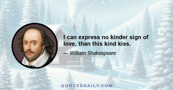 I can express no kinder sign of love, than this kind kiss.