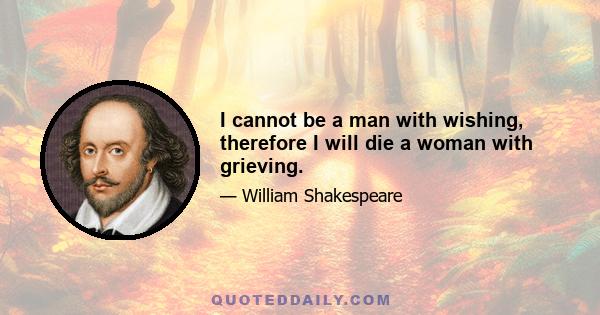 I cannot be a man with wishing, therefore I will die a woman with grieving.