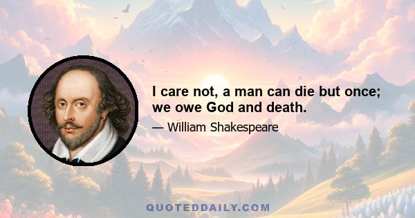 I care not, a man can die but once; we owe God and death.