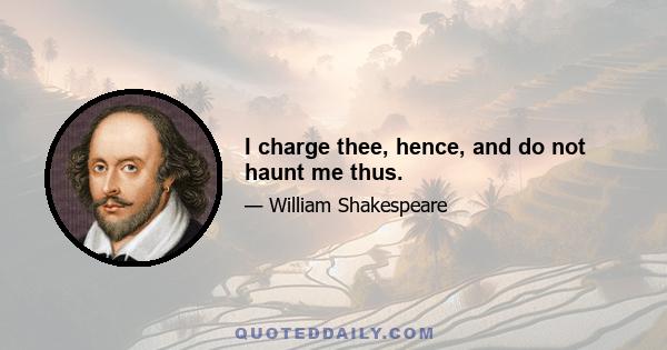 I charge thee, hence, and do not haunt me thus.