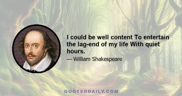 I could be well content To entertain the lag-end of my life With quiet hours.