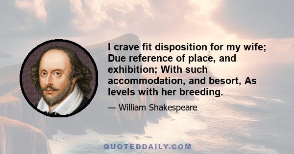 I crave fit disposition for my wife; Due reference of place, and exhibition; With such accommodation, and besort, As levels with her breeding.