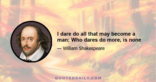 I dare do all that may become a man; Who dares do more, is none