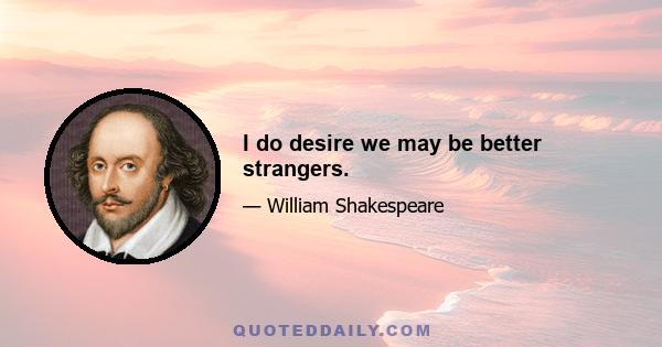 I do desire we may be better strangers.