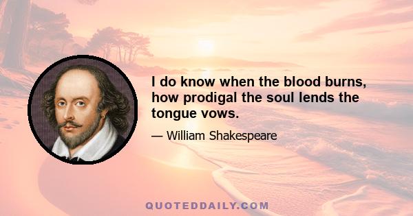 I do know when the blood burns, how prodigal the soul lends the tongue vows.