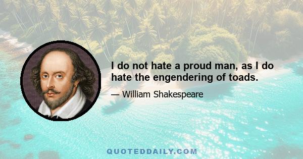 I do not hate a proud man, as I do hate the engendering of toads.