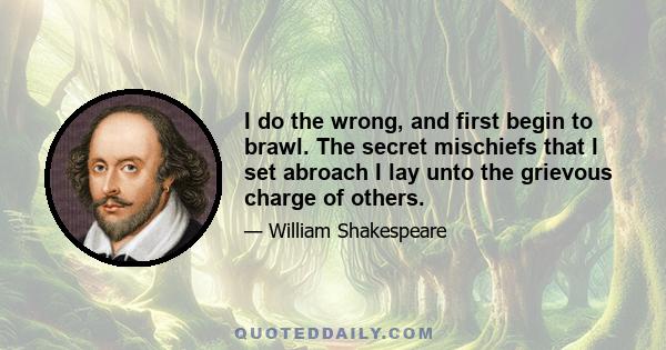 I do the wrong, and first begin to brawl. The secret mischiefs that I set abroach I lay unto the grievous charge of others.