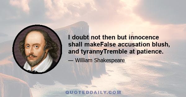 I doubt not then but innocence shall makeFalse accusation blush, and tyrannyTremble at patience.