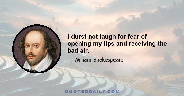 I durst not laugh for fear of opening my lips and receiving the bad air.