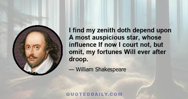 I find my zenith doth depend upon A most auspicious star, whose influence If now I court not, but omit, my fortunes Will ever after droop.