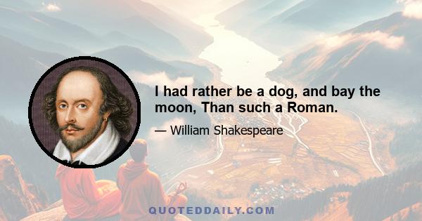 I had rather be a dog, and bay the moon, Than such a Roman.