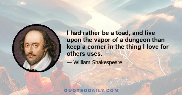 I had rather be a toad, and live upon the vapor of a dungeon than keep a corner in the thing I love for others uses.