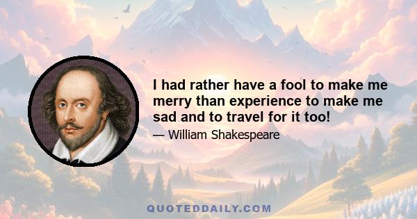 I had rather have a fool to make me merry than experience to make me sad and to travel for it too!