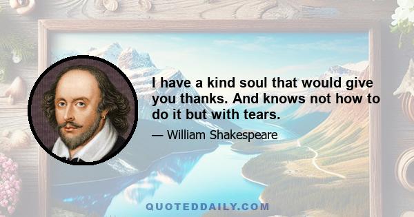 I have a kind soul that would give you thanks. And knows not how to do it but with tears.