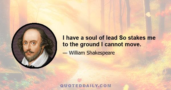 I have a soul of lead So stakes me to the ground I cannot move.