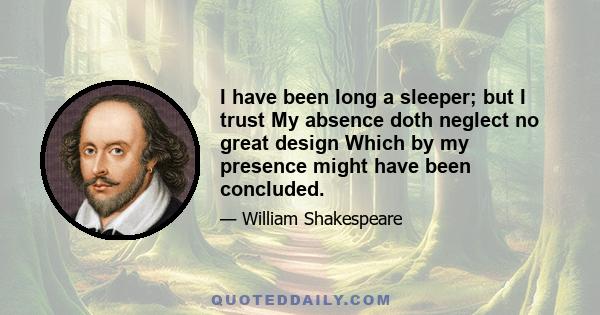 I have been long a sleeper; but I trust My absence doth neglect no great design Which by my presence might have been concluded.