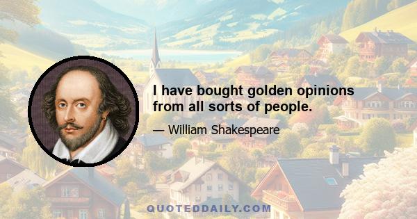 I have bought golden opinions from all sorts of people.